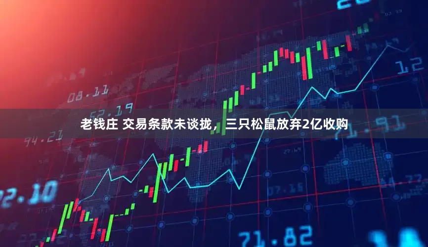 老钱庄 交易条款未谈拢，三只松鼠放弃2亿收购