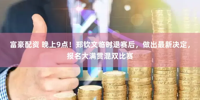 富豪配资 晚上9点！郑钦文临时退赛后，做出最新决定，报名大满贯混双比赛