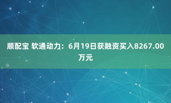 顺配宝 软通动力：6月19日获融资买入8267.00万元