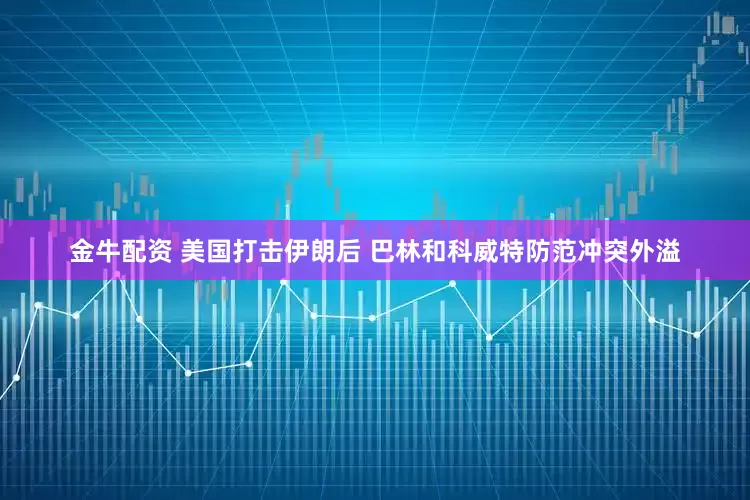 金牛配资 美国打击伊朗后 巴林和科威特防范冲突外溢