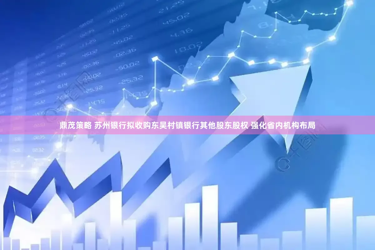 鼎茂策略 苏州银行拟收购东吴村镇银行其他股东股权 强化省内机构布局