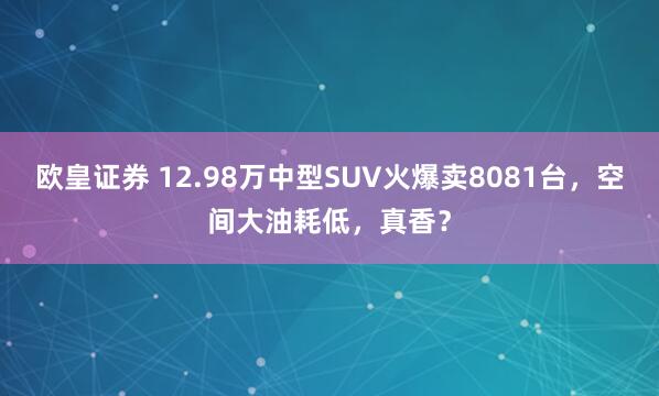 欧皇证券 12.98万中型SUV火爆卖8081台，空间大油耗低，真香？