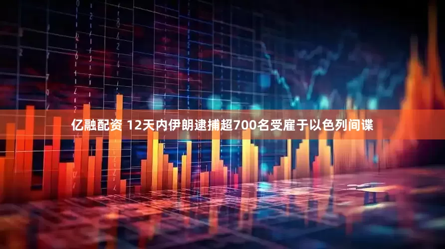 亿融配资 12天内伊朗逮捕超700名受雇于以色列间谍