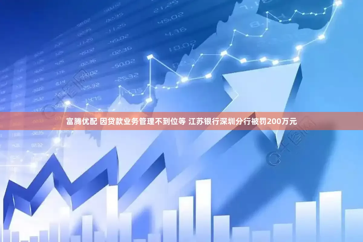富腾优配 因贷款业务管理不到位等 江苏银行深圳分行被罚200万元