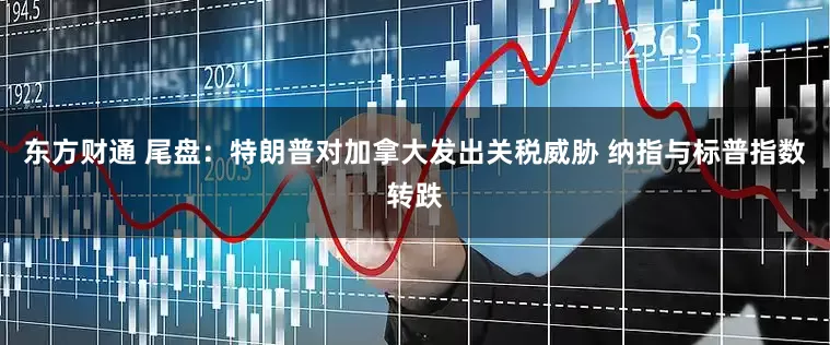 东方财通 尾盘：特朗普对加拿大发出关税威胁 纳指与标普指数转跌