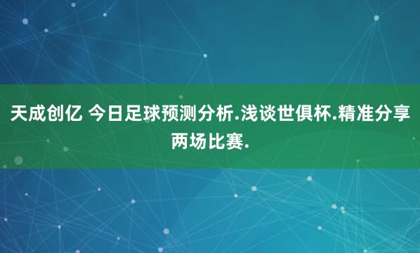 天成创亿 今日足球预测分析.浅谈世俱杯.精准分享两场比赛.