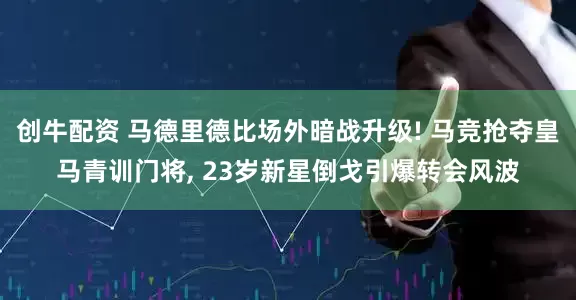 创牛配资 马德里德比场外暗战升级! 马竞抢夺皇马青训门将, 23岁新星倒戈引爆转会风波