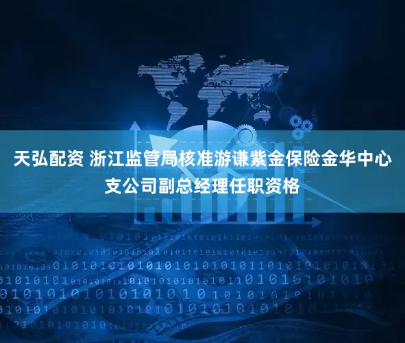 天弘配资 浙江监管局核准游谦紫金保险金华中心支公司副总经理任职资格