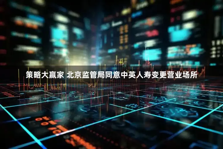 策略大赢家 北京监管局同意中英人寿变更营业场所