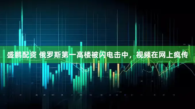 盛鹏配资 俄罗斯第一高楼被闪电击中，视频在网上疯传