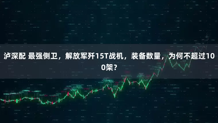 泸深配 最强侧卫，解放军歼15T战机，装备数量，为何不超过100架？