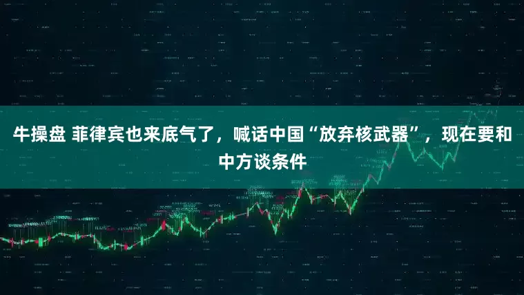 牛操盘 菲律宾也来底气了，喊话中国“放弃核武器”，现在要和中方谈条件