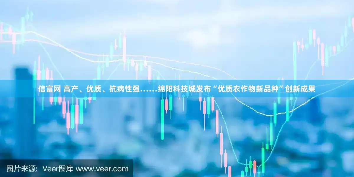 信富网 高产、优质、抗病性强……绵阳科技城发布“优质农作物新品种”创新成果
