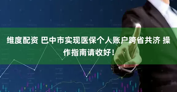 维度配资 巴中市实现医保个人账户跨省共济 操作指南请收好！