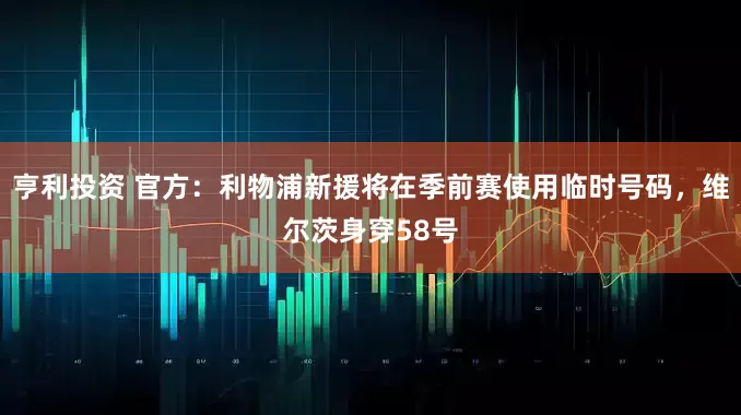 亨利投资 官方：利物浦新援将在季前赛使用临时号码，维尔茨身穿58号