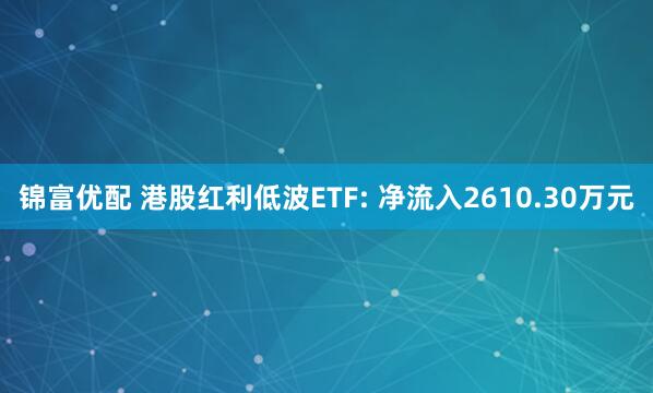 锦富优配 港股红利低波ETF: 净流入2610.30万元