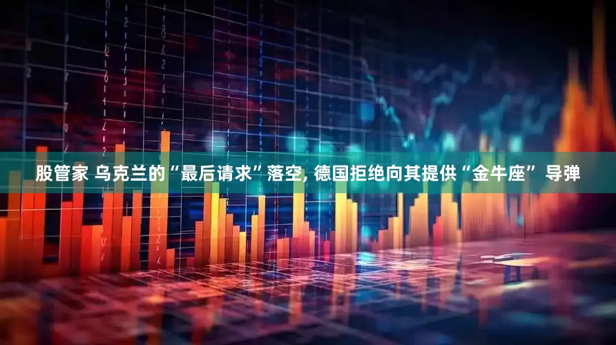 股管家 乌克兰的“最后请求”落空, 德国拒绝向其提供“金牛座” 导弹