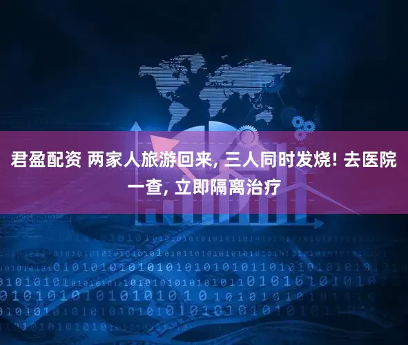 君盈配资 两家人旅游回来, 三人同时发烧! 去医院一查, 立即隔离治疗