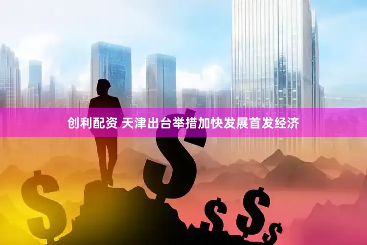 创利配资 天津出台举措加快发展首发经济