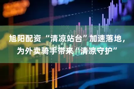 旭阳配资 “清凉站台”加速落地，为外卖骑手带来“清凉守护”