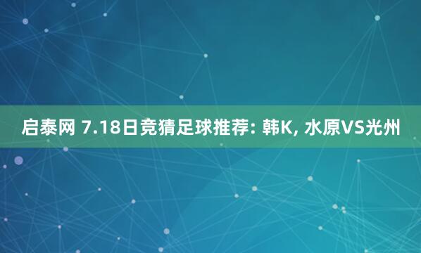 启泰网 7.18日竞猜足球推荐: 韩K, 水原VS光州