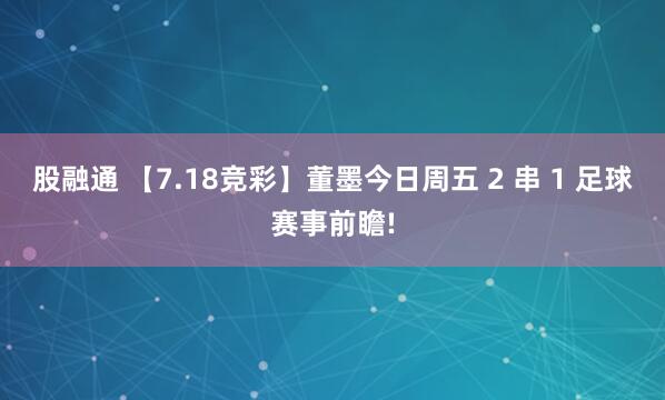 股融通 【7.18竞彩】董墨今日周五 2 串 1 足球赛事前瞻!