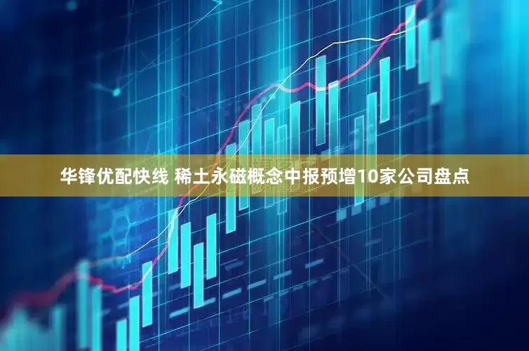 华锋优配快线 稀土永磁概念中报预增10家公司盘点