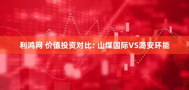 利鸿网 价值投资对比: 山煤国际VS潞安环能