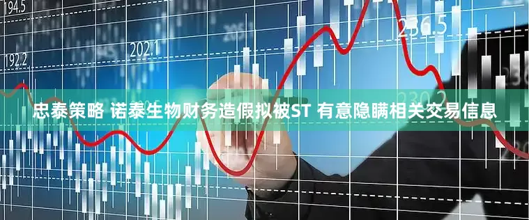 忠泰策略 诺泰生物财务造假拟被ST 有意隐瞒相关交易信息