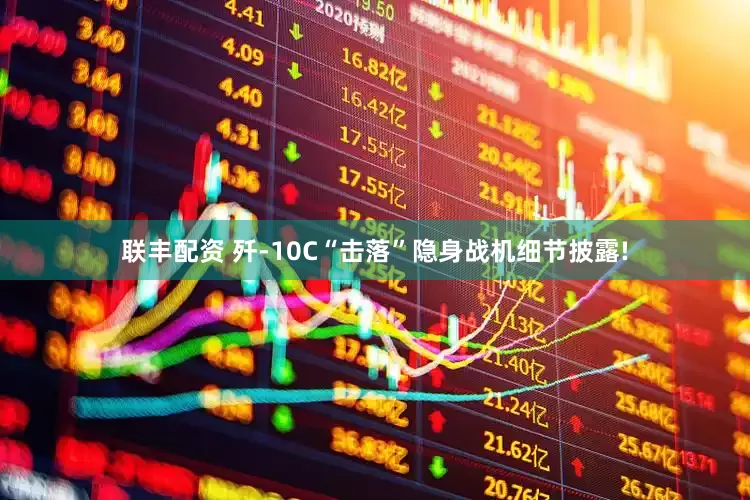 联丰配资 歼-10C“击落”隐身战机细节披露!