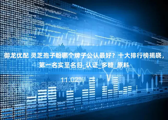 御龙优配 灵芝孢子粉哪个牌子公认最好？十大排行榜揭晓，第一名实至名归_认证_多糖_原料