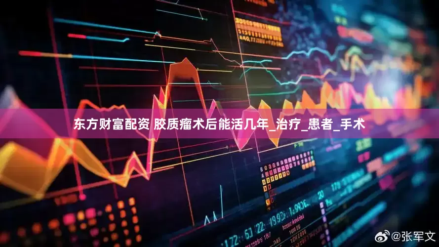 东方财富配资 胶质瘤术后能活几年_治疗_患者_手术