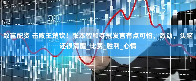 致富配资 击败王楚钦！张本智和夺冠发言有点可怕，激动，头脑还很清醒_比赛_胜利_心情