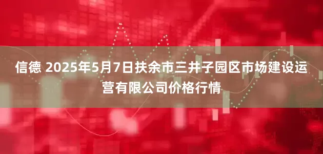 信德 2025年5月7日扶余市三井子园区市场建设运营有限公司价格行情