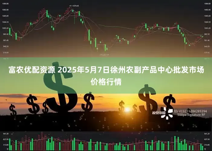 富农优配资源 2025年5月7日徐州农副产品中心批发市场价格行情