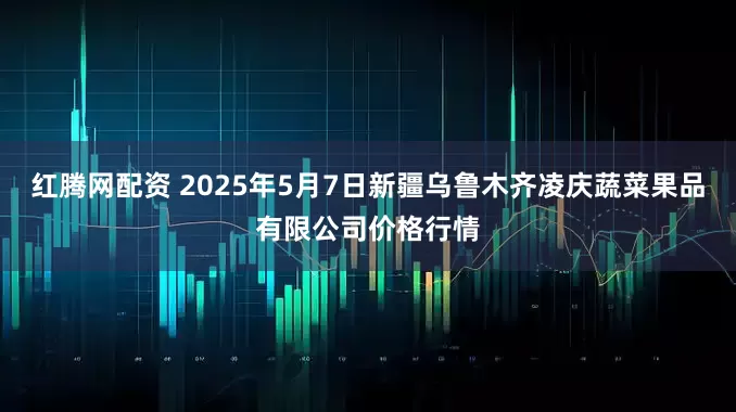 红腾网配资 2025年5月7日新疆乌鲁木齐凌庆蔬菜果品有限公司价格行情