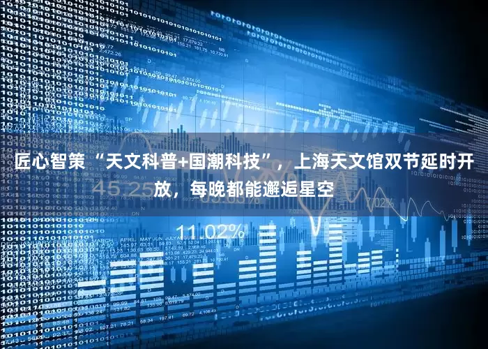 匠心智策 “天文科普+国潮科技”，上海天文馆双节延时开放，每晚都能邂逅星空