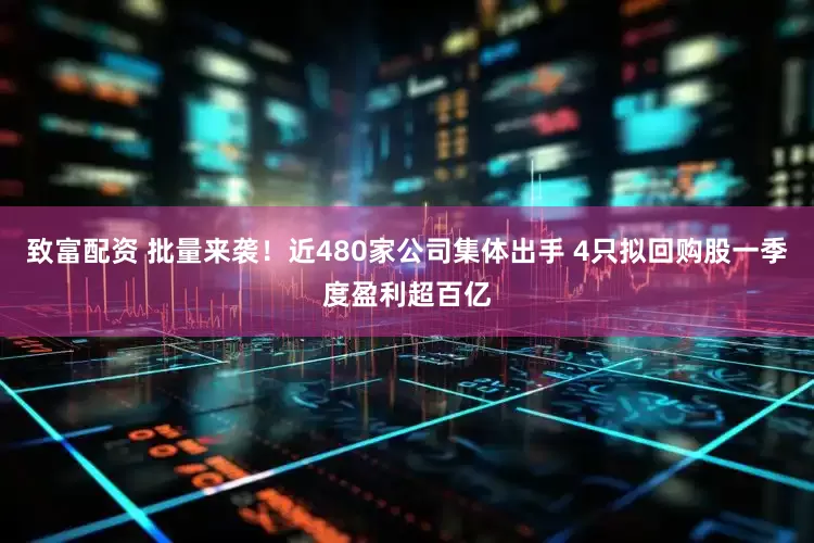 致富配资 批量来袭！近480家公司集体出手 4只拟回购股一季度盈利超百亿