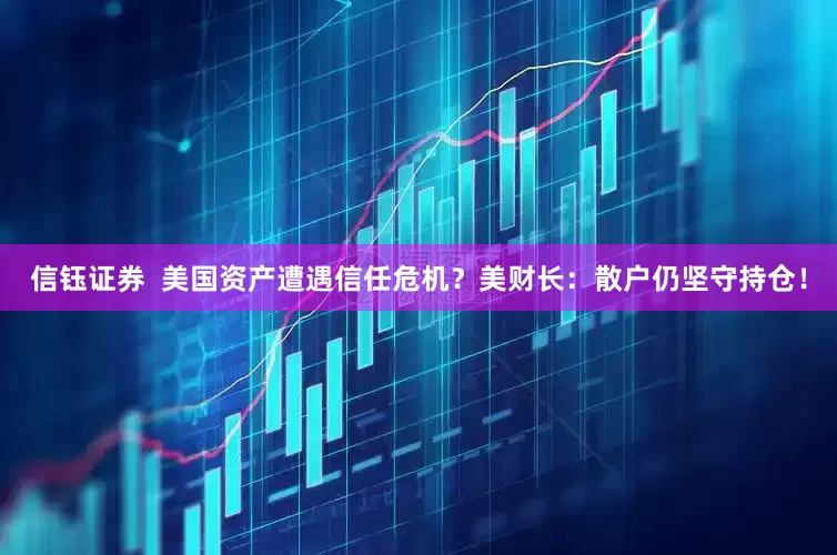 信钰证券  美国资产遭遇信任危机？美财长：散户仍坚守持仓！