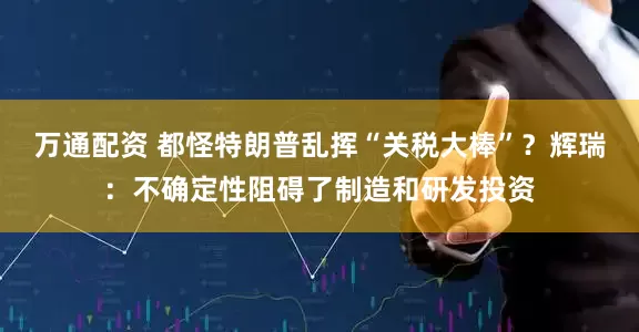 万通配资 都怪特朗普乱挥“关税大棒”？辉瑞：不确定性阻碍了制造和研发投资