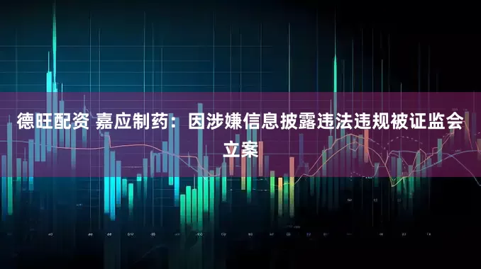 德旺配资 嘉应制药：因涉嫌信息披露违法违规被证监会立案