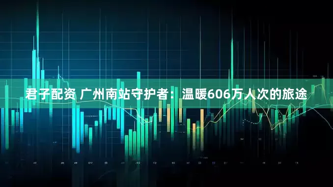 君子配资 广州南站守护者:温暖606万人次的旅途