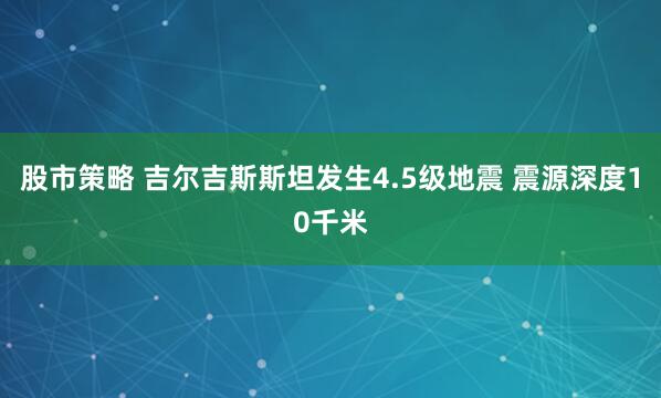 股市策略 吉尔吉斯斯坦发生4.5级地震 震源深度10千米