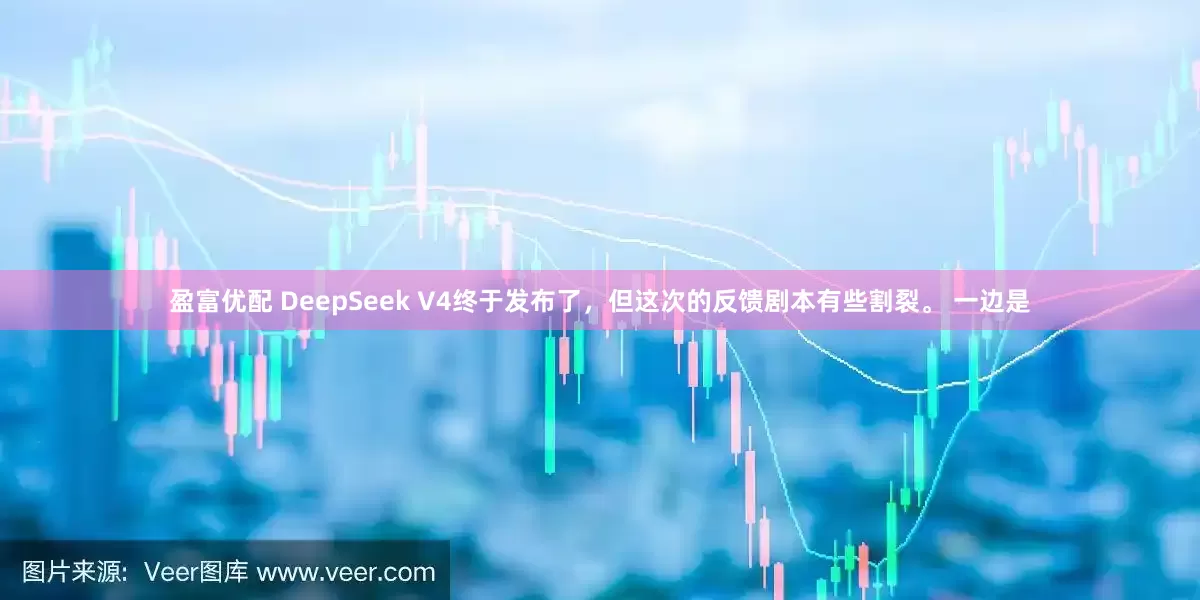 盈富优配 DeepSeek V4终于发布了，但这次的反馈剧本有些割裂。 一边是