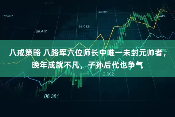 八戒策略 八路军六位师长中唯一未封元帅者,晚年成就不凡,子孙后代也争气