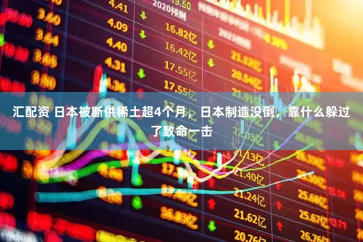 汇配资 日本被断供稀土超4个月，日本制造没倒，靠什么躲过了致命一击