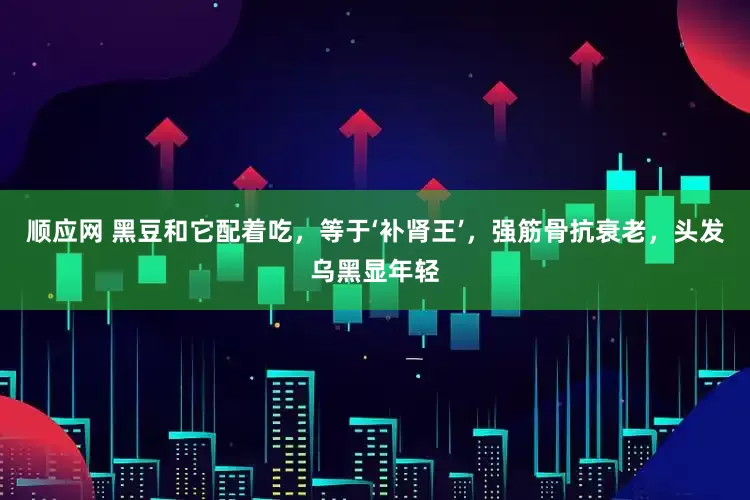 顺应网 黑豆和它配着吃，等于‘补肾王’，强筋骨抗衰老，头发乌黑显年轻