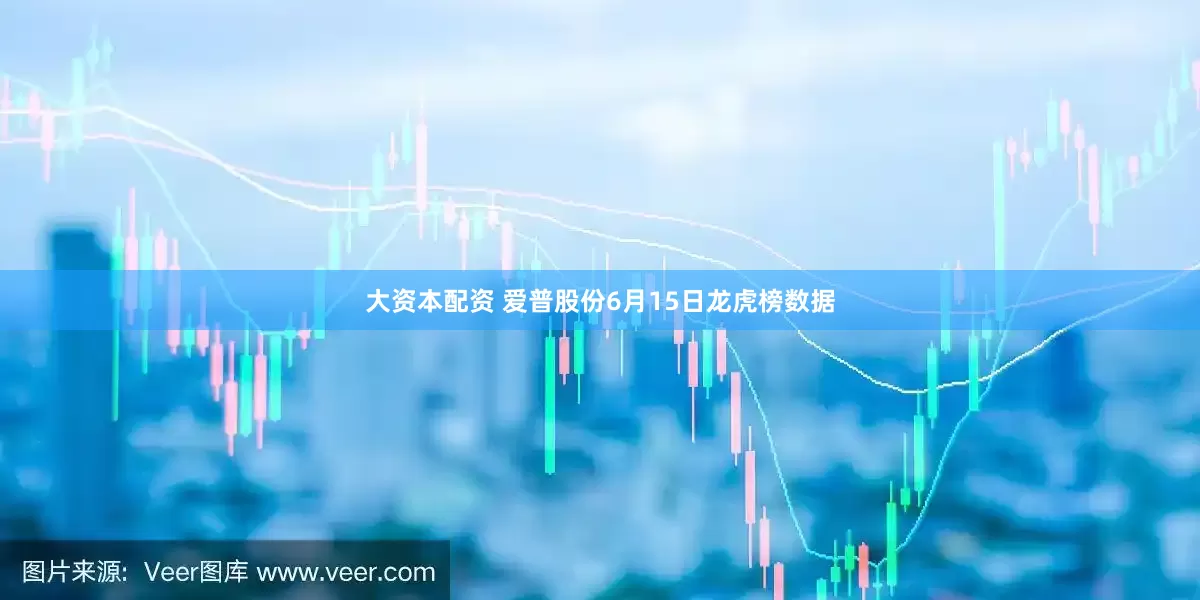 大资本配资 爱普股份6月15日龙虎榜数据