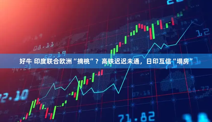 好牛 印度联合欧洲“摘桃”？高铁迟迟未通，日印互信“塌房”