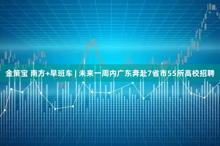 金策宝 南方+早班车 | 未来一周内广东奔赴7省市55所高校招聘